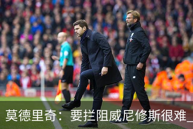 莫德里奇：要拦阻威尼修斯很难 但我会尽力去做